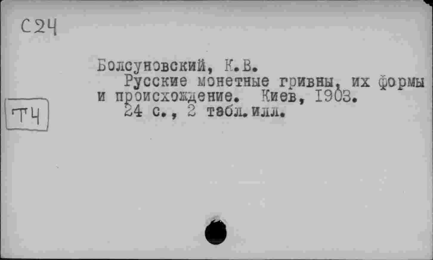 ﻿С2Ч
ZI
Болсуновский, К.В,
Русские монетные гривны, их формы и происхождение. Киев, 1903.
24 с., 2 Т8бл.илл.